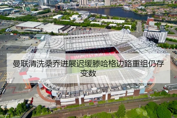 曼联清洗桑乔进展迟缓滕哈格边路重组仍存变数