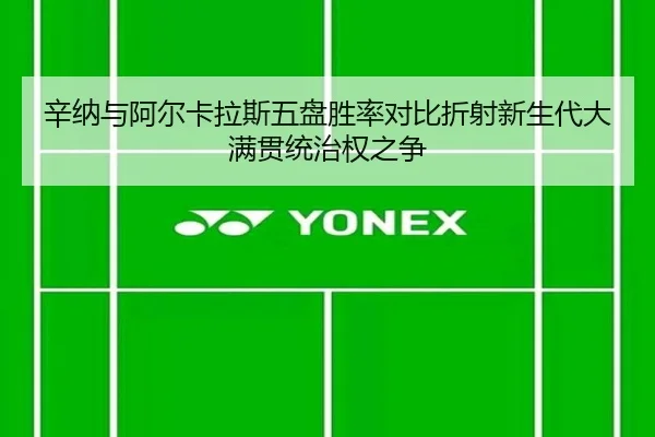 辛纳与阿尔卡拉斯五盘胜率对比折射新生代大满贯统治权之争